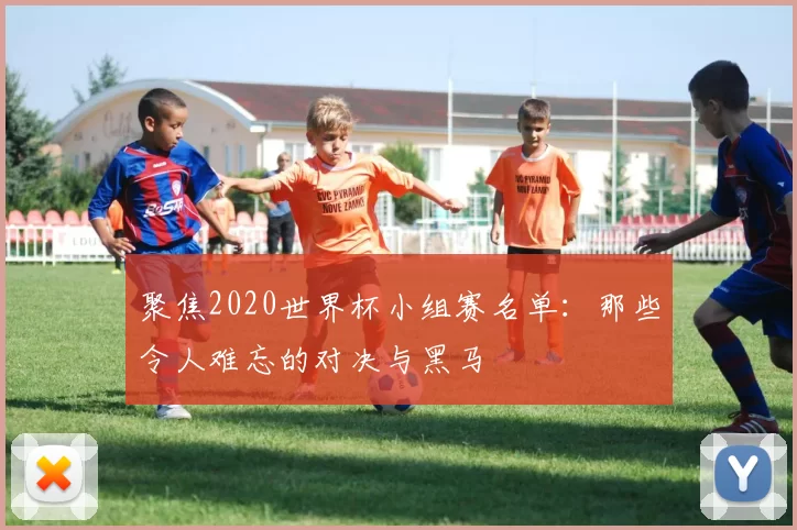 聚焦2020世界杯小组赛名单：那些令人难忘的对决与黑马