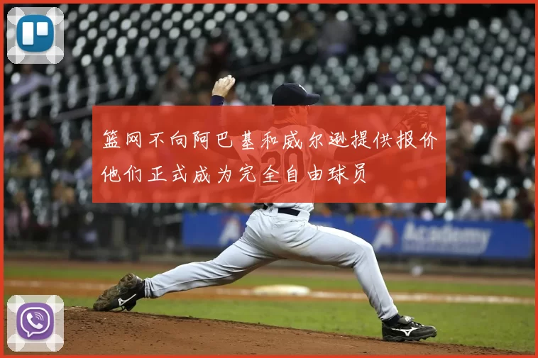 篮网不向阿巴基和威尔逊提供报价他们正式成为完全自由球员