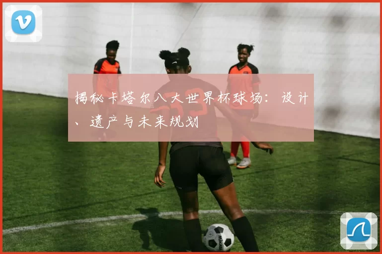 揭秘卡塔尔八大世界杯球场:设计、遗产与未来规划