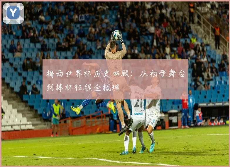 梅西世界杯历史回顾:从初登舞台到捧杯征程全梳理