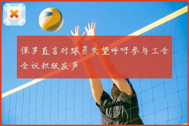 保罗直言对球员失望呼吁参与工会会议积极发声