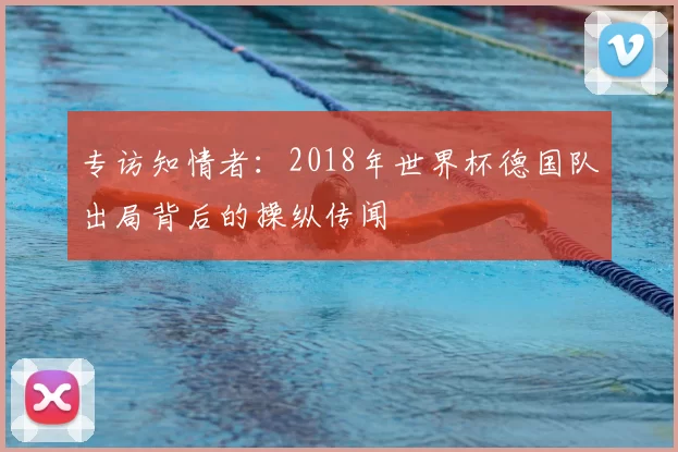 专访知情者:2018年世界杯德国队出局背后的操纵传闻