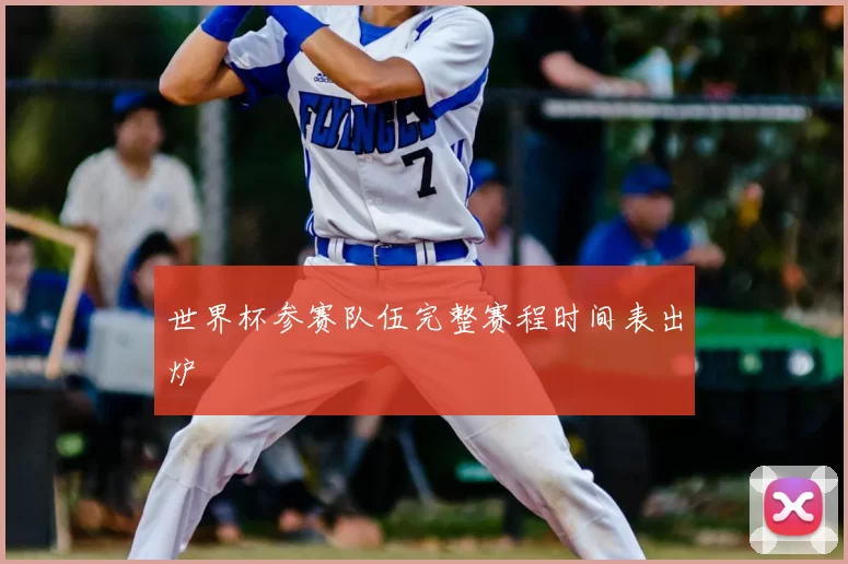 世界杯参赛队伍完整赛程时间表出炉