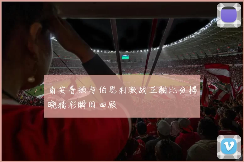 南安普顿与伯恩利激战正酣比分揭晓精彩瞬间回顾