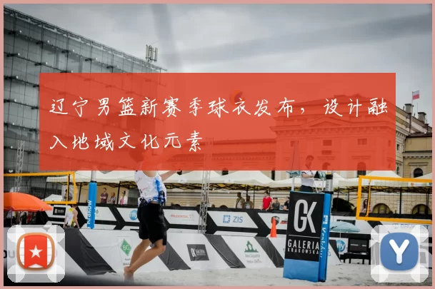 辽宁男篮新赛季球衣发布,设计融入地域文化元素