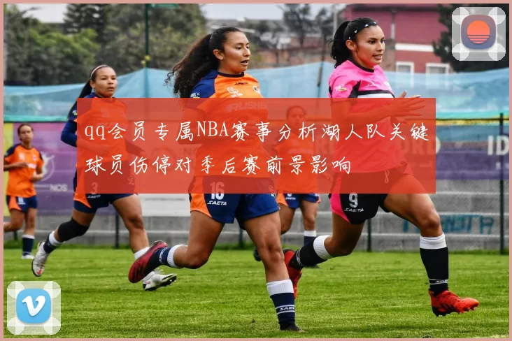 qq会员专属NBA赛事分析湖人队关键球员伤停对季后赛前景影响