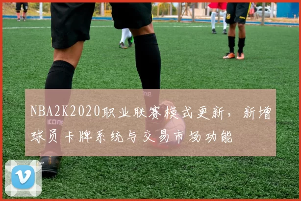 NBA2K2020职业联赛模式更新,新增球员卡牌系统与交易市场功能