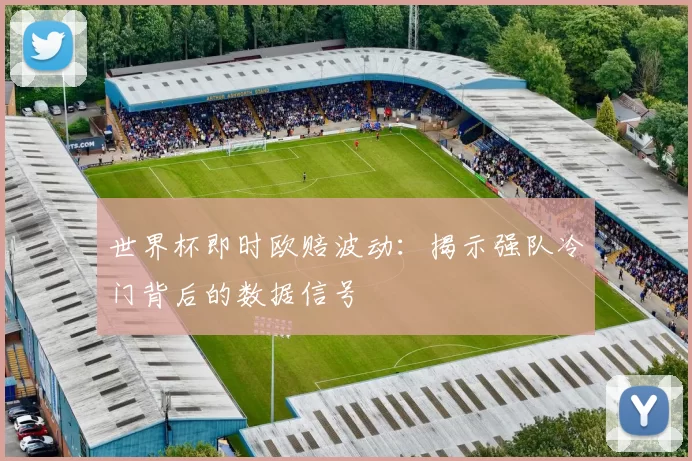 世界杯即时欧赔波动：揭示强队冷门背后的数据信号
