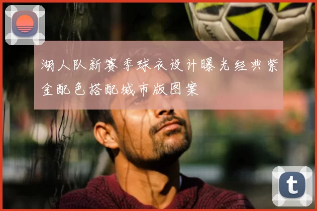 湖人队新赛季球衣设计曝光经典紫金配色搭配城市版图案