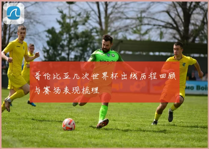 哥伦比亚几次世界杯出线历程回顾与赛场表现梳理
