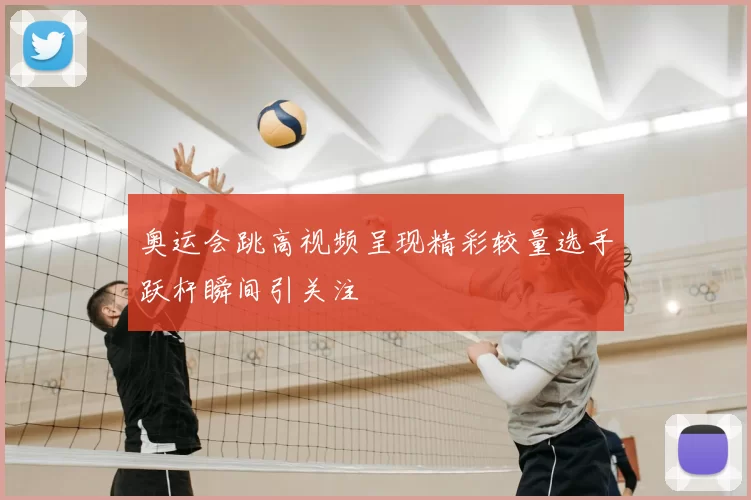 奥运会跳高视频呈现精彩较量选手跃杆瞬间引关注