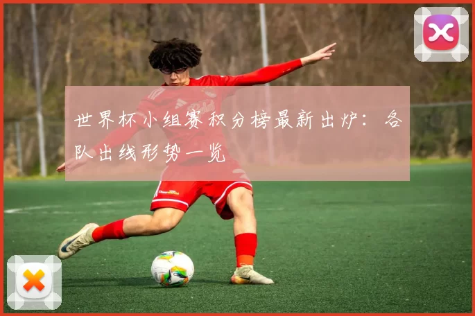 世界杯小组赛积分榜最新出炉:各队出线形势一览