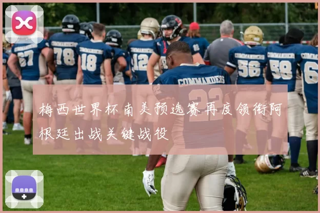 梅西世界杯南美预选赛再度领衔阿根廷出战关键战役