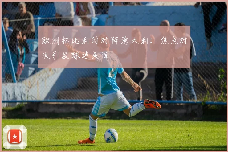 欧洲杯比利时对阵意大利:焦点对决引发球迷关注