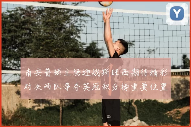 南安普顿主场迎战斯旺西期待精彩对决两队争夺英冠积分榜重要位置