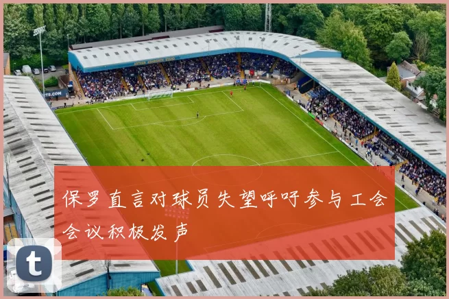 保罗直言对球员失望呼吁参与工会会议积极发声