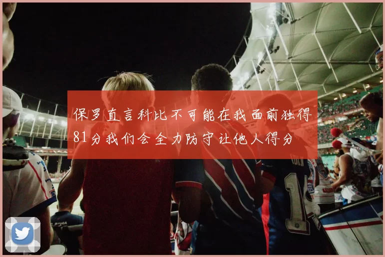 保罗直言科比不可能在我面前独得81分我们会全力防守让他人得分