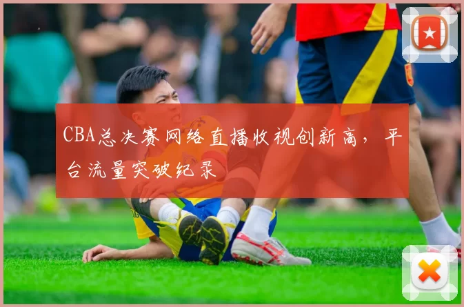 CBA总决赛网络直播收视创新高,平台流量突破纪录