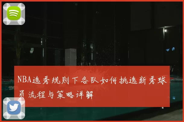 NBA选秀规则下各队如何挑选新秀球员流程与策略详解