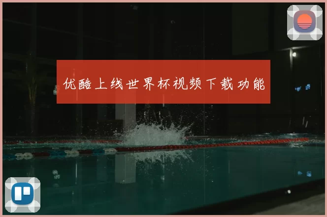优酷上线世界杯视频下载功能