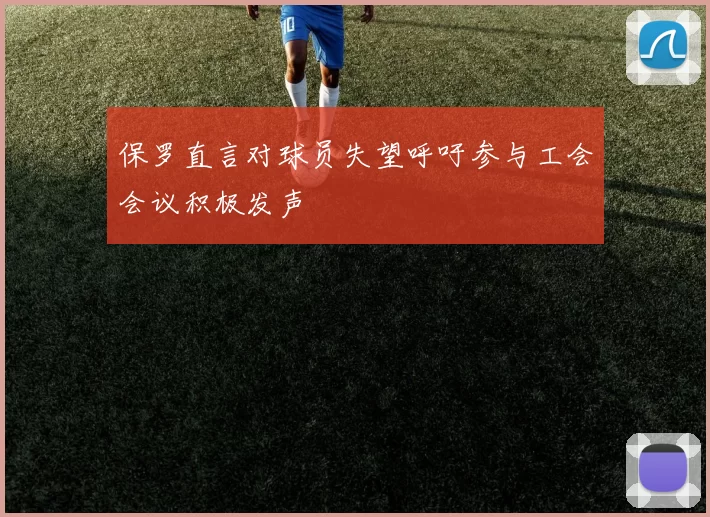 保罗直言对球员失望呼吁参与工会会议积极发声