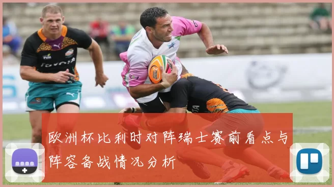 欧洲杯比利时对阵瑞士赛前看点与阵容备战情况分析