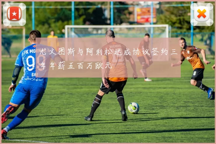 尤文图斯与阿利松达成协议签约三年年薪五百万欧元
