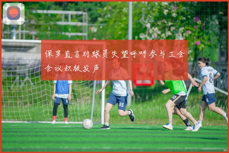 保罗直言对球员失望呼吁参与工会会议积极发声