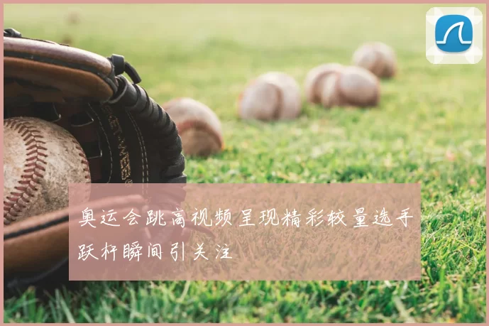 奥运会跳高视频呈现精彩较量选手跃杆瞬间引关注