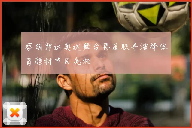 蔡明郭达奥运舞台再度联手演绎体育题材节目亮相