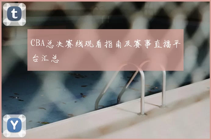 CBA总决赛线观看指南及赛事直播平台汇总