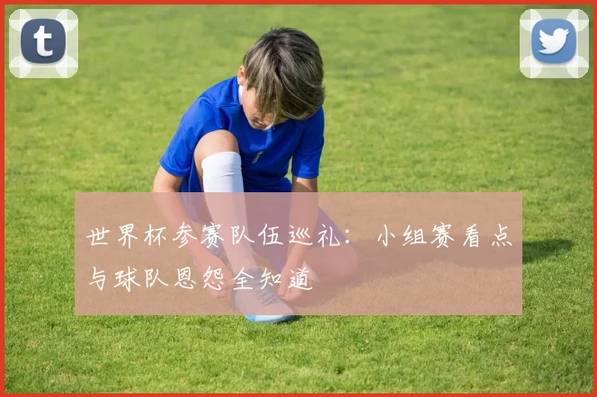 世界杯参赛队伍巡礼:小组赛看点与球队恩怨全知道