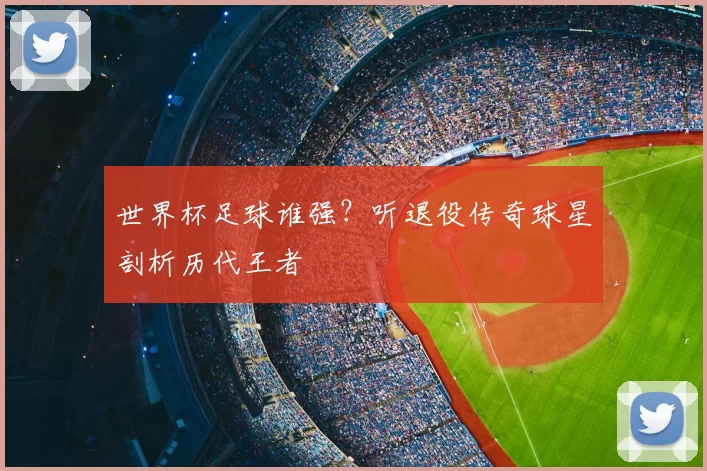 世界杯足球谁强?听退役传奇球星剖析历代王者