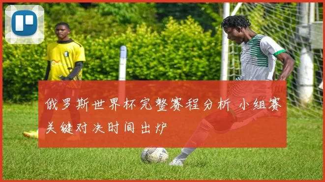 俄罗斯世界杯完整赛程分析 小组赛关键对决时间出炉