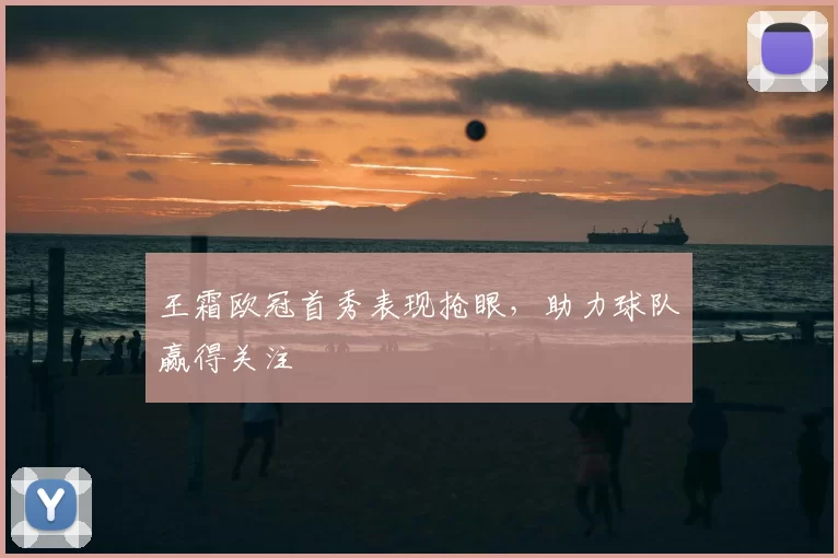 王霜欧冠首秀表现抢眼，助力球队赢得关注