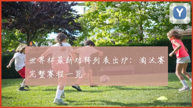 世界杯最新对阵列表出炉：淘汰赛完整赛程一览