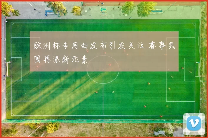 欧洲杯专用曲发布引发关注 赛事氛围再添新元素