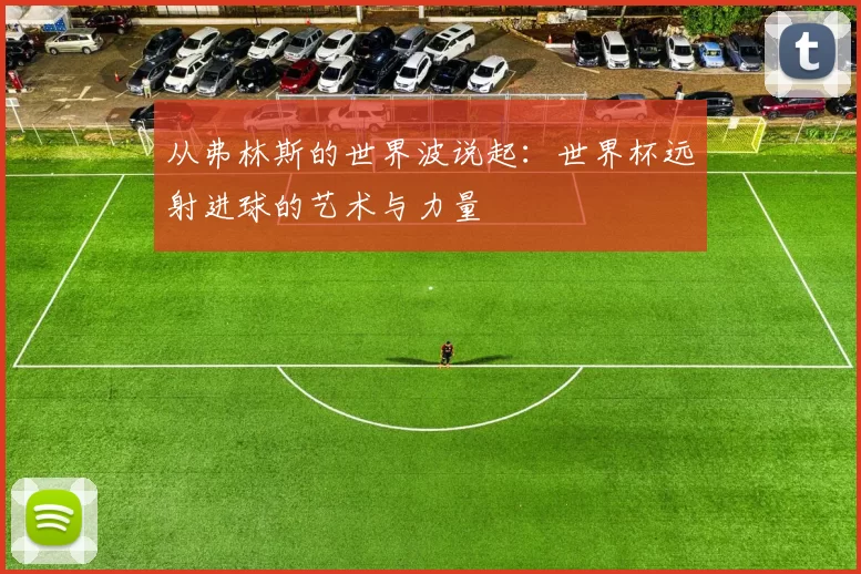 从弗林斯的世界波说起:世界杯远射进球的艺术与力量