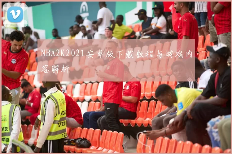 NBA2K2021安卓版下载教程与游戏内容解析