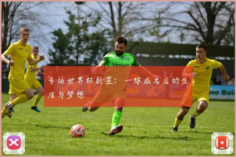 专访世界杯新星:一球成名后的生活与梦想