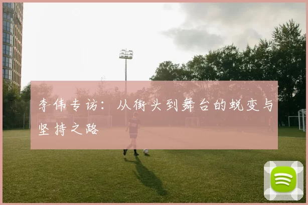 李伟专访:从街头到舞台的蜕变与坚持之路