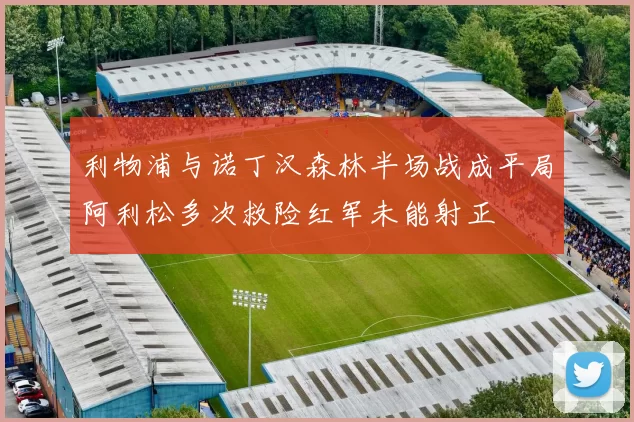 利物浦与诺丁汉森林半场战成平局阿利松多次救险红军未能射正