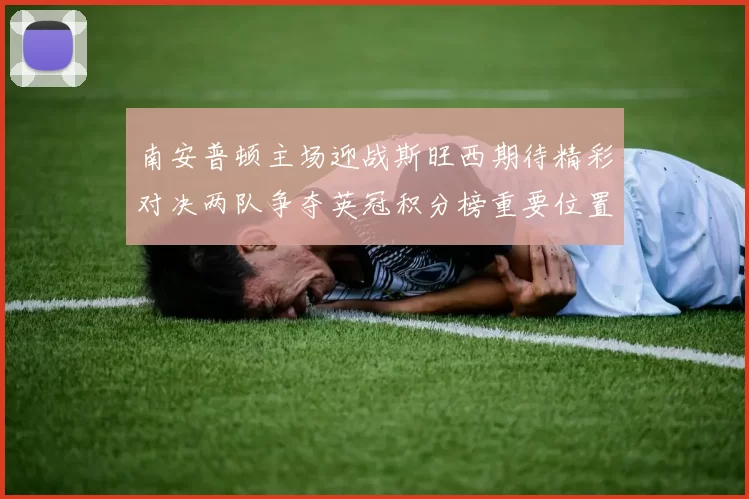 南安普顿主场迎战斯旺西期待精彩对决两队争夺英冠积分榜重要位置