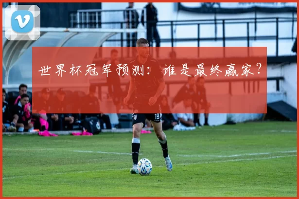 世界杯冠军预测:谁是最终赢家?