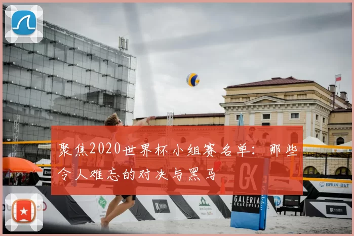 聚焦2020世界杯小组赛名单：那些令人难忘的对决与黑马