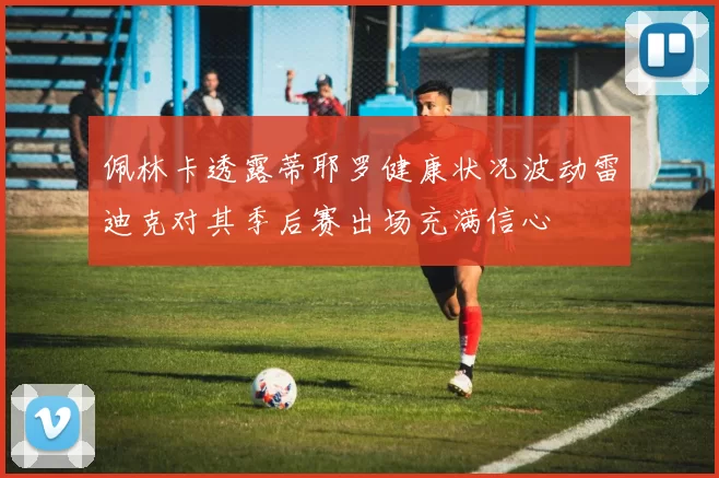 佩林卡透露蒂耶罗健康状况波动雷迪克对其季后赛出场充满信心