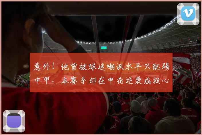 意外!他曾被球迷嘲讽水平只配踢中甲,本赛季却在申花逆袭成核心