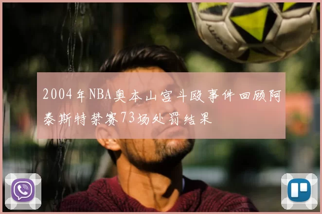 2004年NBA奥本山宫斗殴事件回顾阿泰斯特禁赛73场处罚结果
