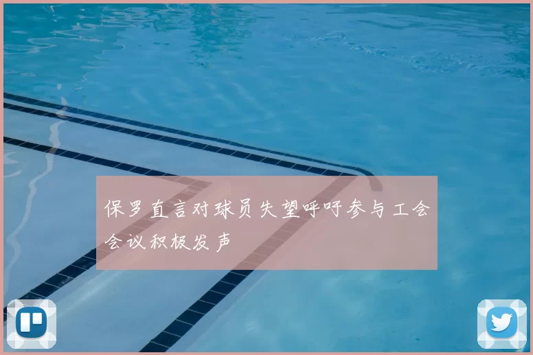 保罗直言对球员失望呼吁参与工会会议积极发声