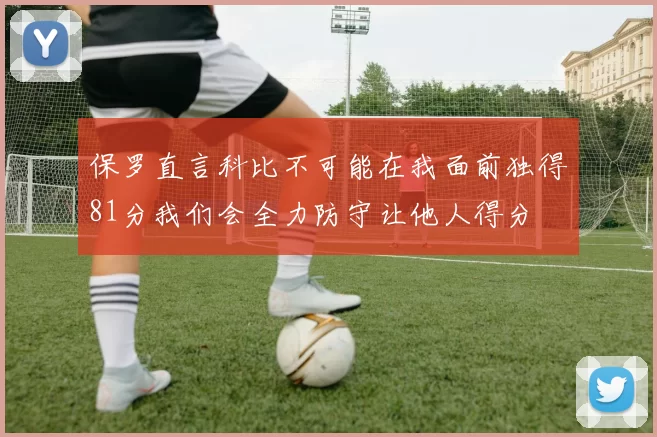 保罗直言科比不可能在我面前独得81分我们会全力防守让他人得分